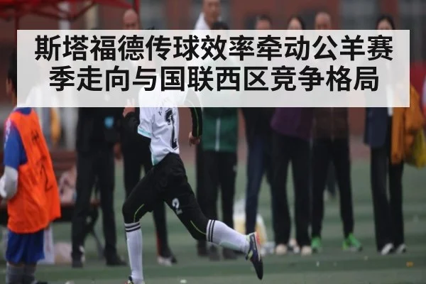斯塔福德传球效率牵动公羊赛季走向与国联西区竞争格局